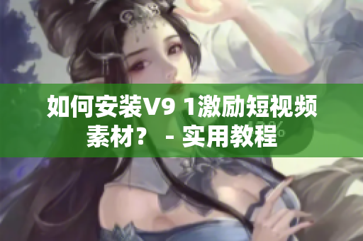 如何安装V9 1激励短视频素材？ - 实用教程