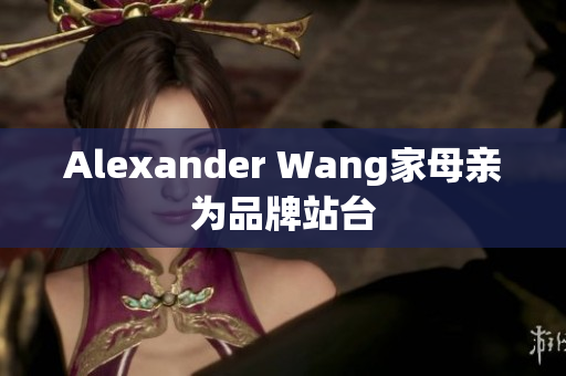 Alexander Wang家母亲为品牌站台
