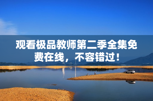 观看极品教师第二季全集免费在线，不容错过！