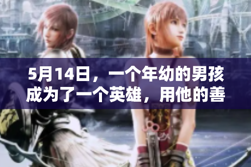 5月14日，一个年幼的男孩成为了一个英雄，用他的善良与勇气感动了世界