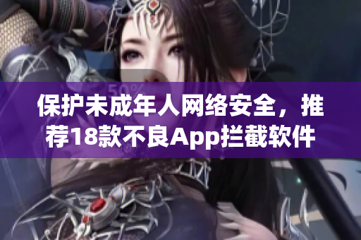 保护未成年人网络安全，推荐18款不良App拦截软件