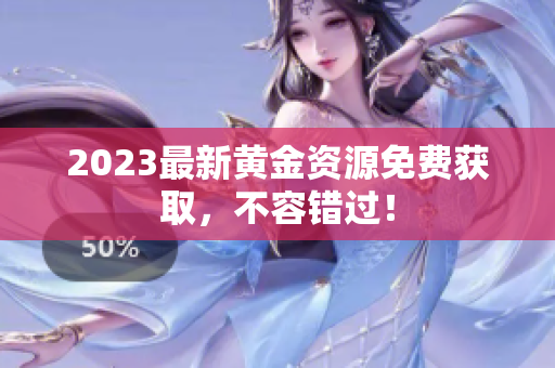 2023最新黄金资源免费获取，不容错过！