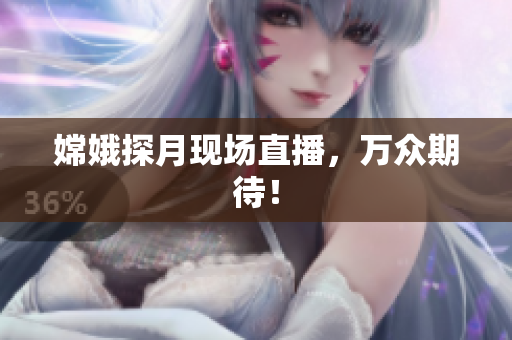 嫦娥探月现场直播，万众期待！