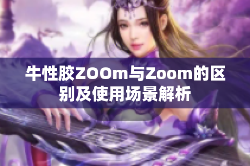 牛性胶ZOOm与Zoom的区别及使用场景解析
