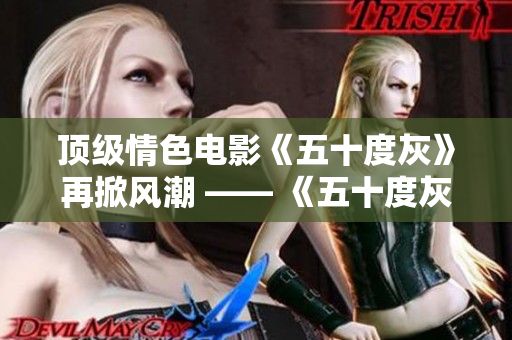 顶级情色电影《五十度灰》再掀风潮 —— 《五十度灰》再度走红，引发热议