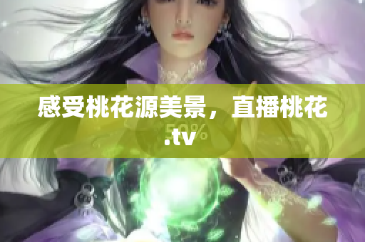 感受桃花源美景，直播桃花.tv 