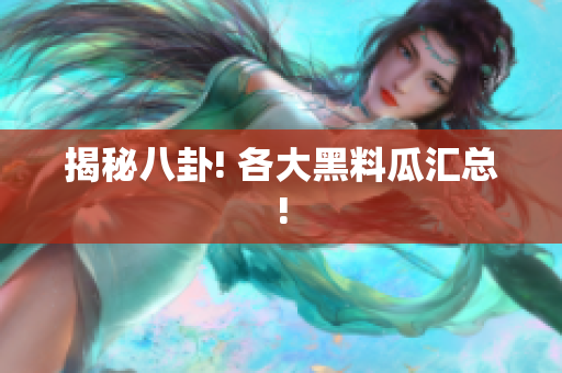 揭秘八卦! 各大黑料瓜汇总!