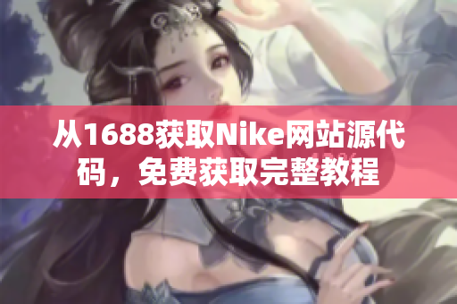 从1688获取Nike网站源代码，免费获取完整教程
