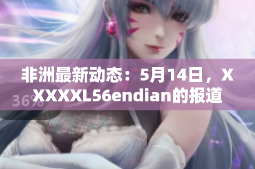 非洲最新动态：5月14日，XXXXXL56endian的报道