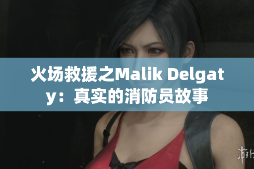 火场救援之Malik Delgaty：真实的消防员故事