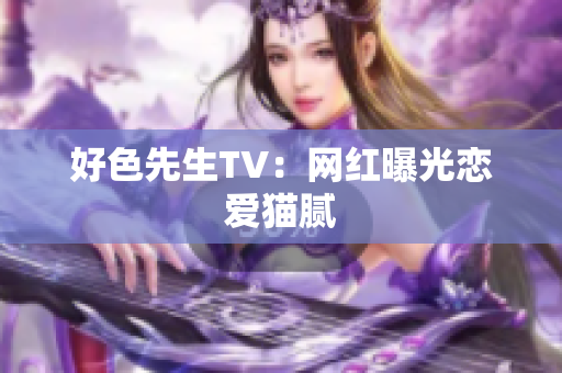 好色先生TV：网红曝光恋爱猫腻