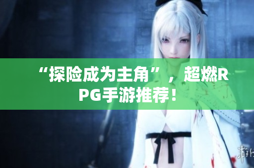 “探险成为主角”，超燃RPG手游推荐！
