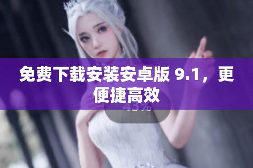 免费下载安装安卓版 9.1，更便捷高效