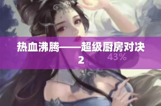 热血沸腾——超级厨房对决2