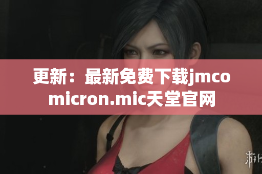 更新：最新免费下载jmcomicron.mic天堂官网