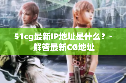 51cg最新IP地址是什么？- 解答最新CG地址