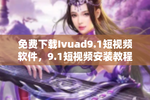免费下载Ivuad9.1短视频软件，9.1短视频安装教程
