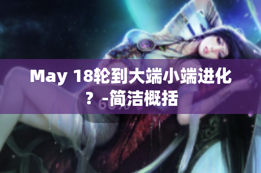 May 18轮到大端小端进化？-简洁概括