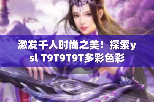 激发千人时尚之美！探索ysl T9T9T9T多彩色彩