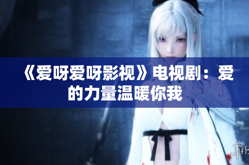 《爱呀爱呀影视》电视剧：爱的力量温暖你我