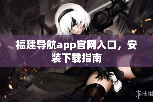 福建导航app官网入口，安装下载指南
