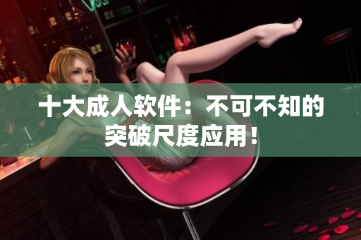 十大成人软件：不可不知的突破尺度应用！