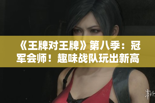 《王牌对王牌》第八季：冠军会师！趣味战队玩出新高度