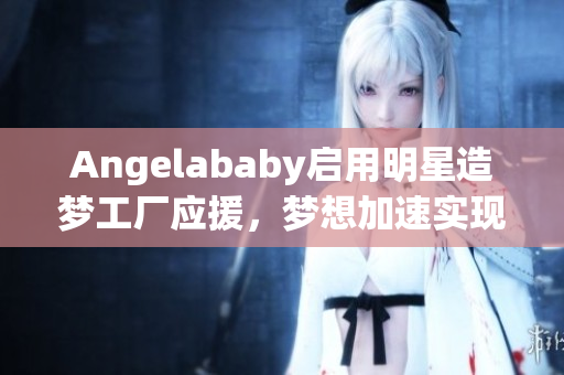 Angelababy启用明星造梦工厂应援，梦想加速实现