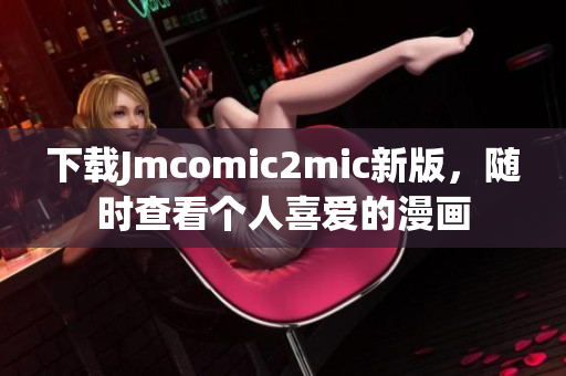 下载Jmcomic2mic新版，随时查看个人喜爱的漫画