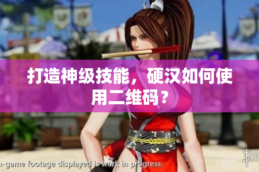 打造神级技能，硬汉如何使用二维码？