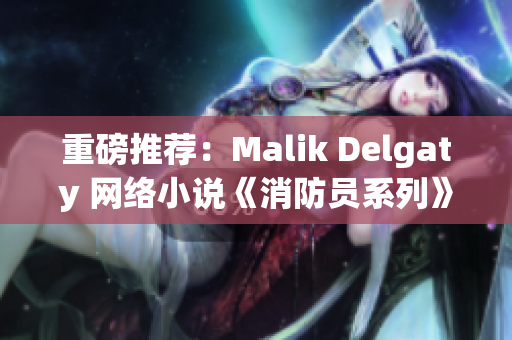 重磅推荐：Malik Delgaty 网络小说《消防员系列》深受读者们欢迎！