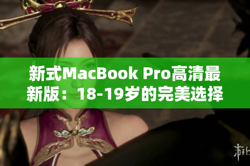新式MacBook Pro高清最新版：18-19岁的完美选择