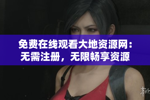 免费在线观看大地资源网：无需注册，无限畅享资源