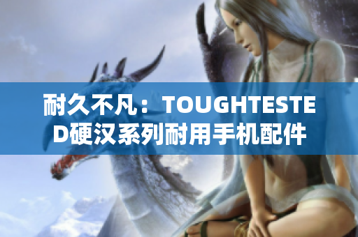 耐久不凡：TOUGHTESTED硬汉系列耐用手机配件