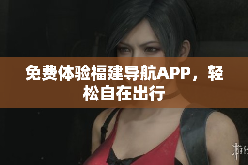 免费体验福建导航APP，轻松自在出行