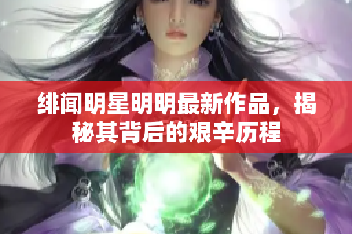 绯闻明星明明最新作品，揭秘其背后的艰辛历程