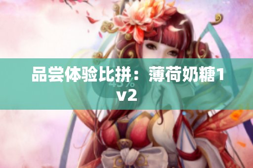 品尝体验比拼：薄荷奶糖1v2