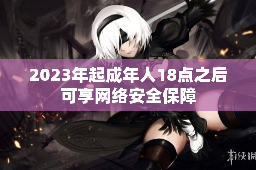 2023年起成年人18点之后可享网络安全保障