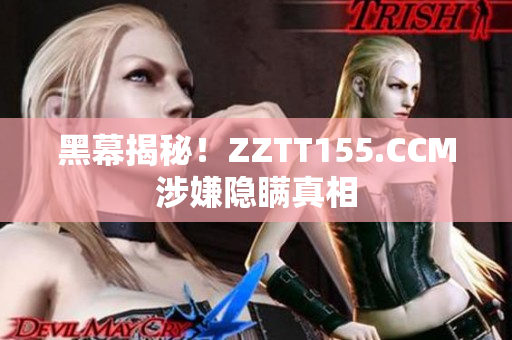黑幕揭秘！ZZTT155.CCM涉嫌隐瞒真相