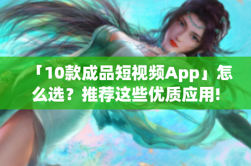 「10款成品短视频App」怎么选？推荐这些优质应用!