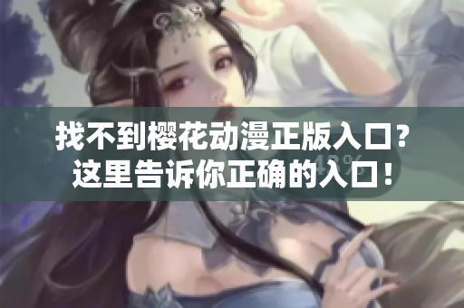 找不到樱花动漫正版入口？这里告诉你正确的入口！