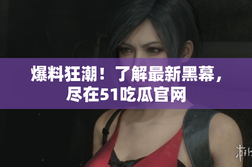 爆料狂潮！了解最新黑幕，尽在51吃瓜官网