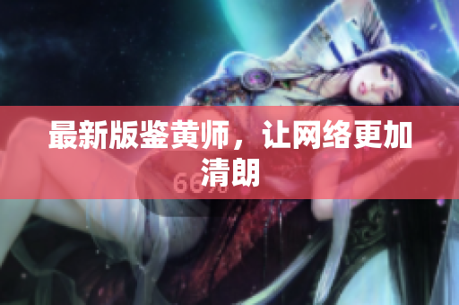 最新版鉴黄师，让网络更加清朗