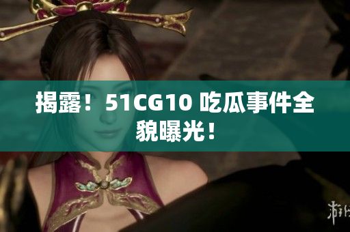 揭露！51CG10 吃瓜事件全貌曝光！