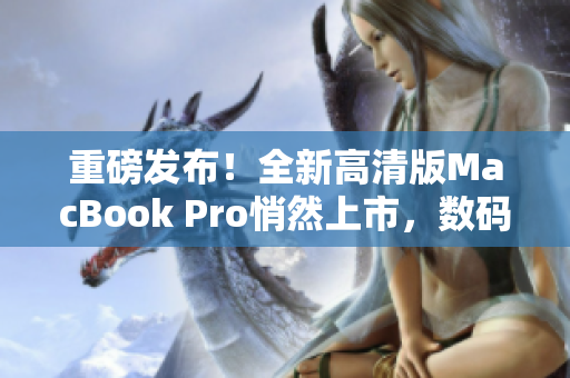 重磅发布！全新高清版MacBook Pro悄然上市，数码达人必备！