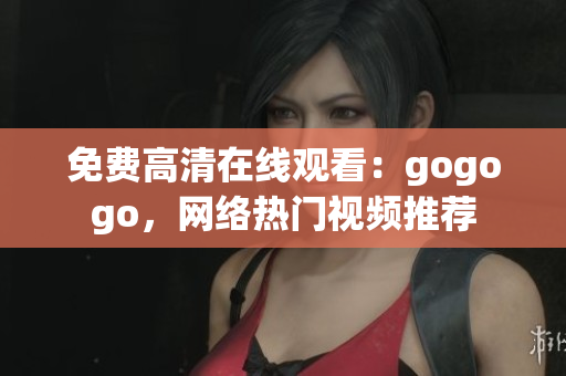 免费高清在线观看：gogogo，网络热门视频推荐