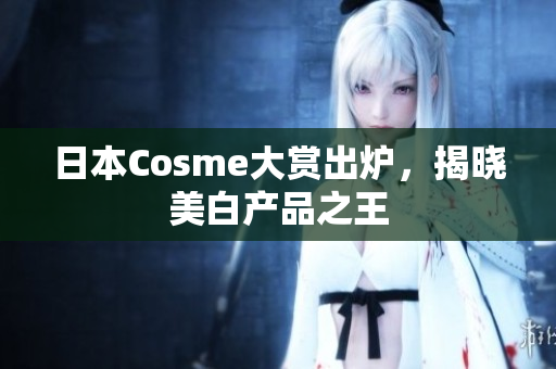 日本Cosme大赏出炉，揭晓美白产品之王