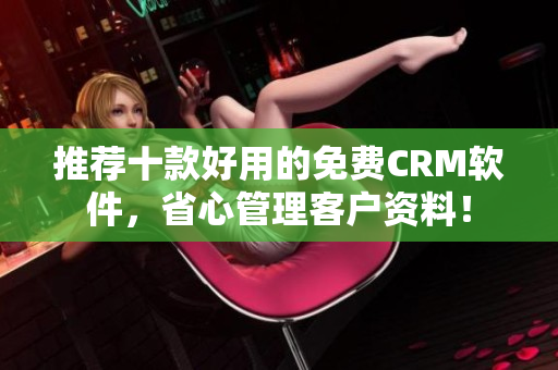 推荐十款好用的免费CRM软件，省心管理客户资料！