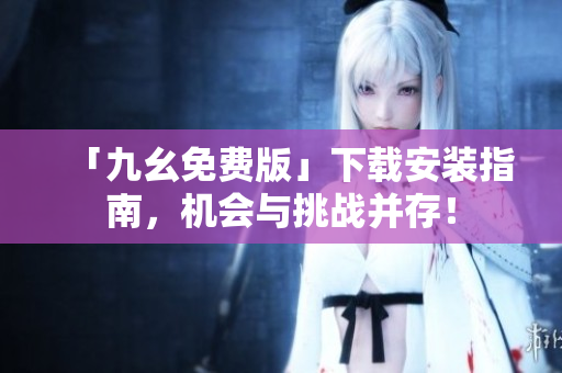 「九幺免费版」下载安装指南，机会与挑战并存！