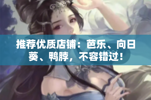 推荐优质店铺：芭乐、向日葵、鸭脖，不容错过！